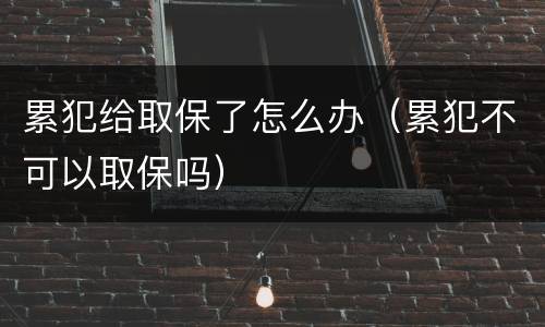 累犯给取保了怎么办（累犯不可以取保吗）