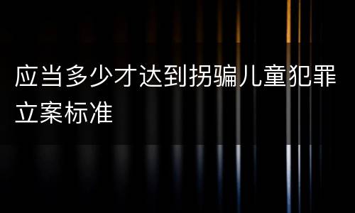 应当多少才达到拐骗儿童犯罪立案标准