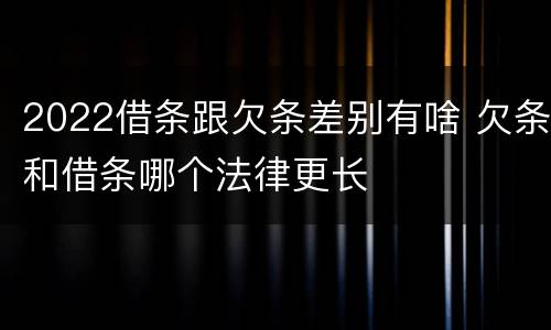 2022借条跟欠条差别有啥 欠条和借条哪个法律更长