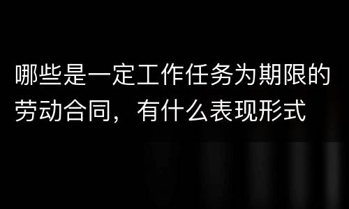 哪些是一定工作任务为期限的劳动合同，有什么表现形式