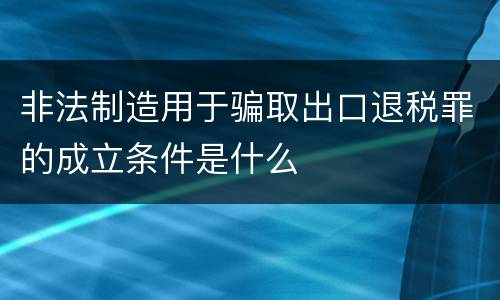 非法制造用于骗取出口退税罪的成立条件是什么