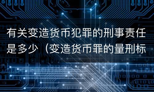 有关变造货币犯罪的刑事责任是多少（变造货币罪的量刑标准）