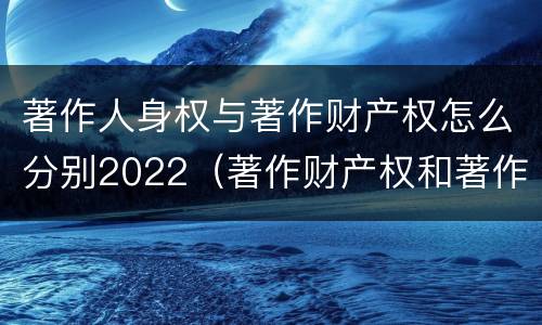 著作人身权与著作财产权怎么分别2022（著作财产权和著作人身权）