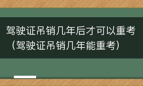 驾驶证吊销几年后才可以重考（驾驶证吊销几年能重考）