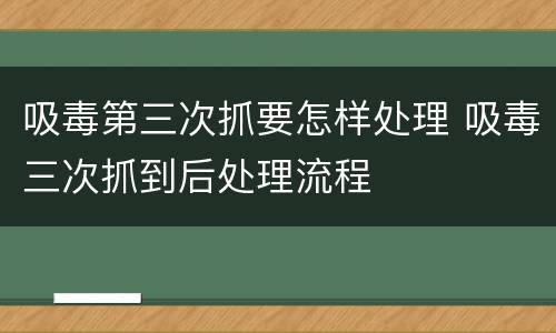 吸毒第三次抓要怎样处理 吸毒三次抓到后处理流程
