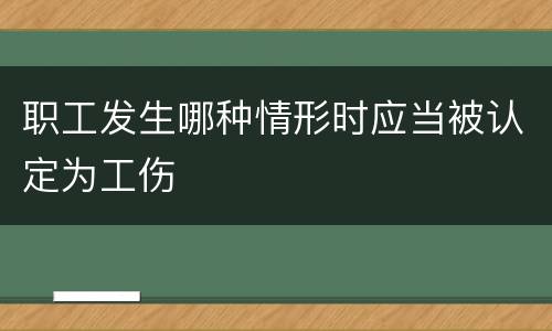 职工发生哪种情形时应当被认定为工伤