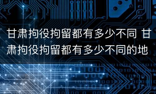 甘肃拘役拘留都有多少不同 甘肃拘役拘留都有多少不同的地方