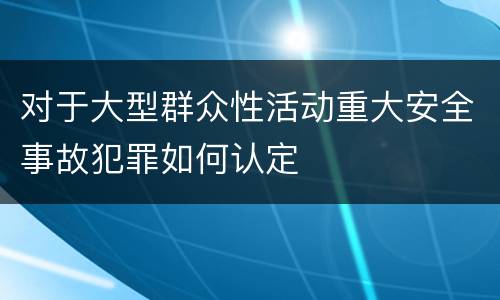 对于大型群众性活动重大安全事故犯罪如何认定