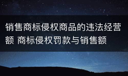 销售商标侵权商品的违法经营额 商标侵权罚款与销售额