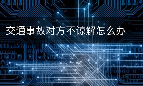 交通事故对方不谅解怎么办