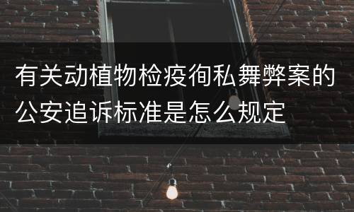 有关动植物检疫徇私舞弊案的公安追诉标准是怎么规定