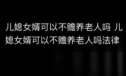 儿媳女婿可以不赡养老人吗 儿媳女婿可以不赡养老人吗法律