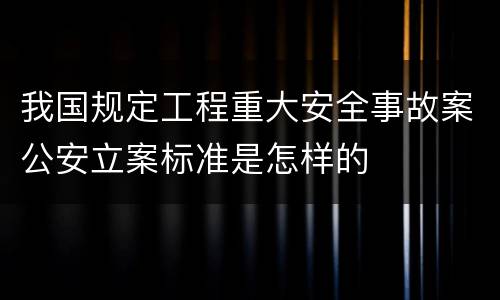 我国规定工程重大安全事故案公安立案标准是怎样的