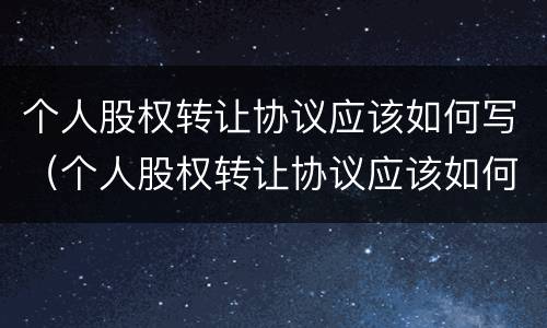 个人股权转让协议应该如何写（个人股权转让协议应该如何写呢）