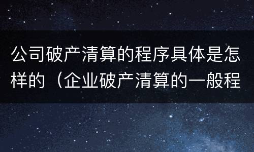 公司破产清算的程序具体是怎样的（企业破产清算的一般程序是什么?）