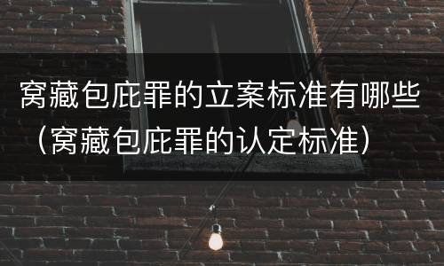 窝藏包庇罪的立案标准有哪些（窝藏包庇罪的认定标准）
