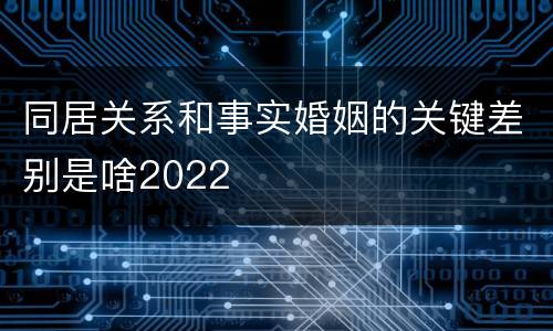 同居关系和事实婚姻的关键差别是啥2022