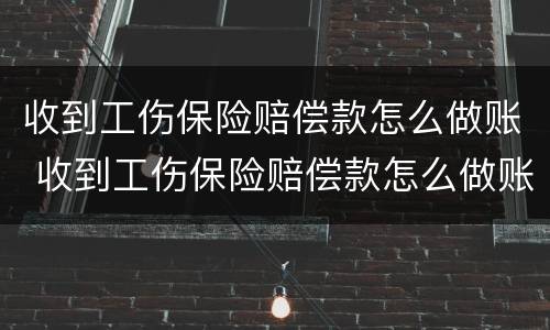 收到工伤保险赔偿款怎么做账 收到工伤保险赔偿款怎么做账呢