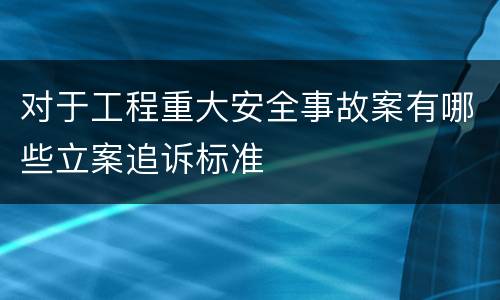 对于工程重大安全事故案有哪些立案追诉标准