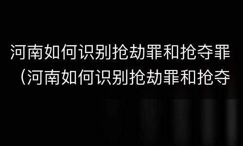 河南如何识别抢劫罪和抢夺罪（河南如何识别抢劫罪和抢夺罪案件）