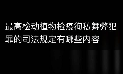 最高检动植物检疫徇私舞弊犯罪的司法规定有哪些内容