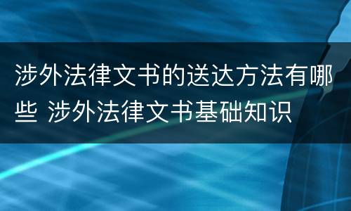 涉外法律文书的送达方法有哪些 涉外法律文书基础知识