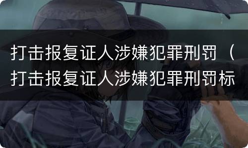 打击报复证人涉嫌犯罪刑罚（打击报复证人涉嫌犯罪刑罚标准）