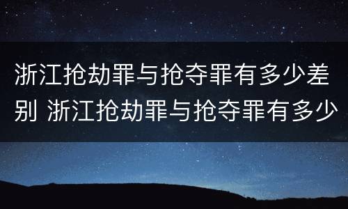 浙江抢劫罪与抢夺罪有多少差别 浙江抢劫罪与抢夺罪有多少差别呢