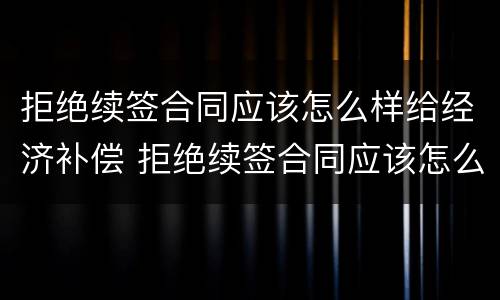 拒绝续签合同应该怎么样给经济补偿 拒绝续签合同应该怎么样给经济补偿金呢