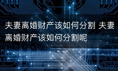 夫妻离婚财产该如何分割 夫妻离婚财产该如何分割呢