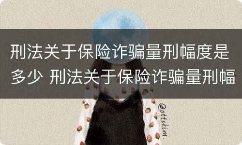 刑法关于保险诈骗量刑幅度是多少 刑法关于保险诈骗量刑幅度是多少呢