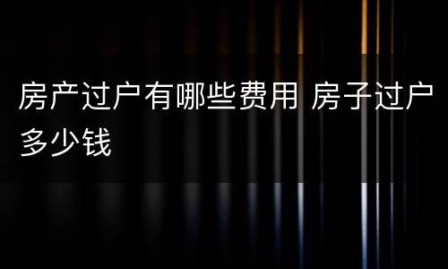 房产过户有哪些费用 房子过户多少钱