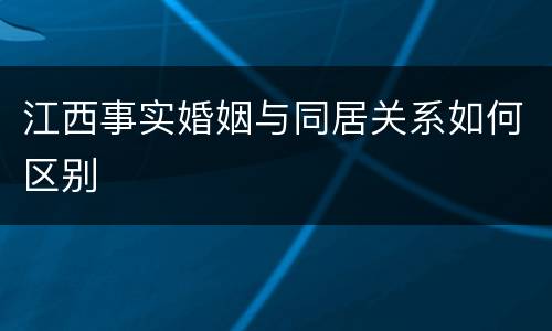 江西事实婚姻与同居关系如何区别