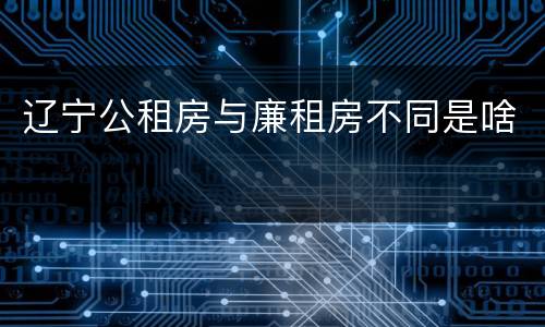 辽宁公租房与廉租房不同是啥