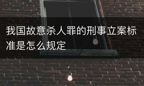 我国故意杀人罪的刑事立案标准是怎么规定