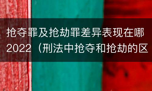 抢夺罪及抢劫罪差异表现在哪2022（刑法中抢夺和抢劫的区别）