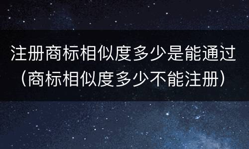 注册商标相似度多少是能通过（商标相似度多少不能注册）