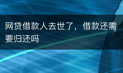 网贷借款人去世了，借款还需要归还吗