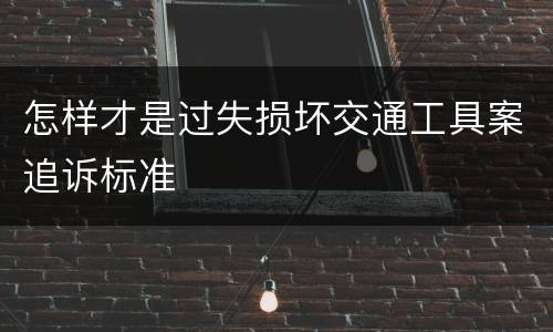 怎样才是过失损坏交通工具案追诉标准