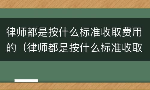 律师都是按什么标准收取费用的（律师都是按什么标准收取费用的呀）