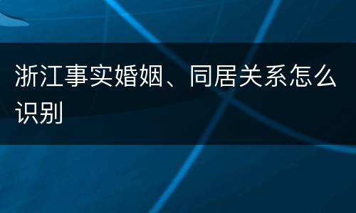 浙江事实婚姻、同居关系怎么识别