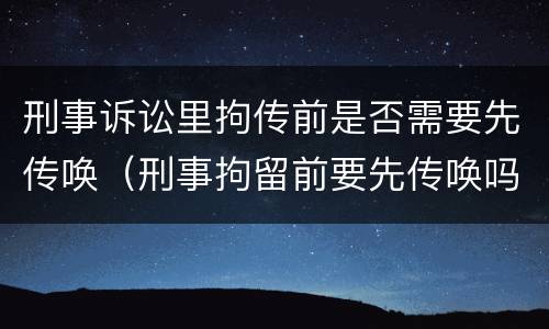 刑事诉讼里拘传前是否需要先传唤（刑事拘留前要先传唤吗）