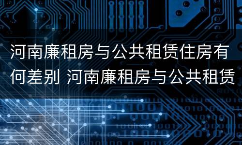 河南廉租房与公共租赁住房有何差别 河南廉租房与公共租赁住房有何差别呢