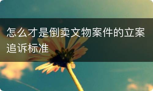 怎么才是倒卖文物案件的立案追诉标准