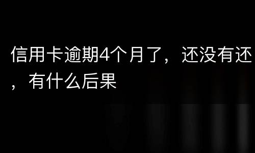 信用卡逾期4个月了，还没有还，有什么后果