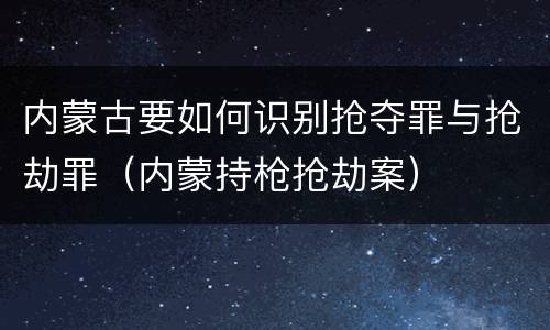 内蒙古要如何识别抢夺罪与抢劫罪（内蒙持枪抢劫案）