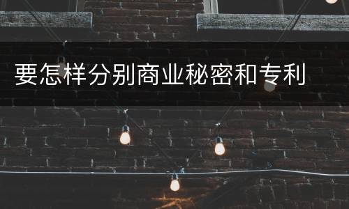 要怎样分别商业秘密和专利