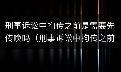刑事诉讼中拘传之前是需要先传唤吗（刑事诉讼中拘传之前是需要先传唤吗对吗）