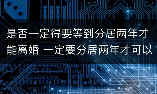 是否一定得要等到分居两年才能离婚 一定要分居两年才可以离婚吗
