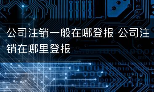 公司注销一般在哪登报 公司注销在哪里登报